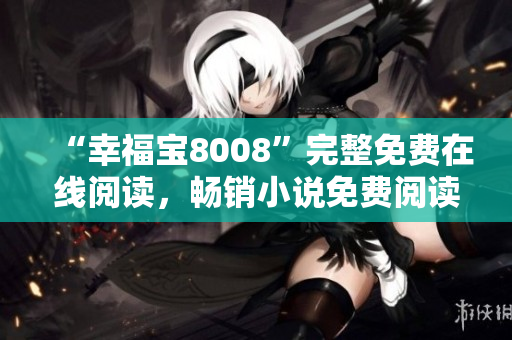 “幸福寶8008”完整免費(fèi)在線閱讀，暢銷小說(shuō)免費(fèi)閱讀，好看小說(shuō)推薦
