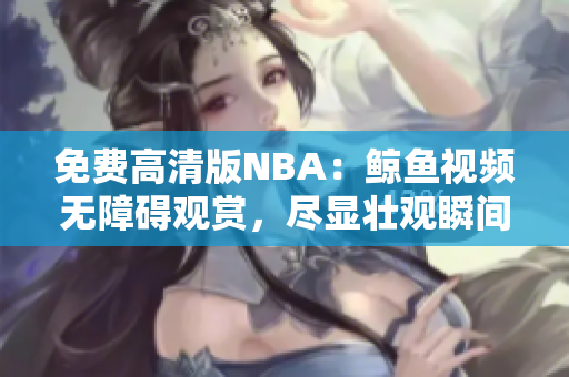 免費(fèi)高清版NBA：鯨魚視頻無障礙觀賞，盡顯壯觀瞬間