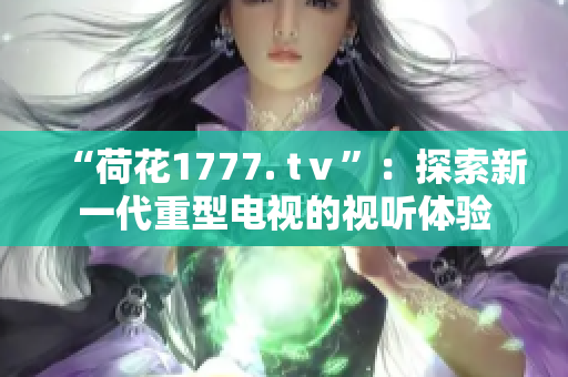 “荷花1777. tⅴ”：探索新一代重型電視的視聽體驗(yàn)