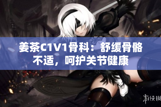 姜茶C1V1骨科：舒緩骨骼不適，呵護關(guān)節(jié)健康