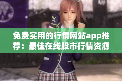 免費(fèi)實(shí)用的行情網(wǎng)站app推薦：最佳在線股市行情資源免費(fèi)獲取