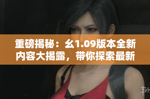重磅揭秘：幺1.09版本全新內(nèi)容大揭露，帶你探索最新更新亮點(diǎn)
