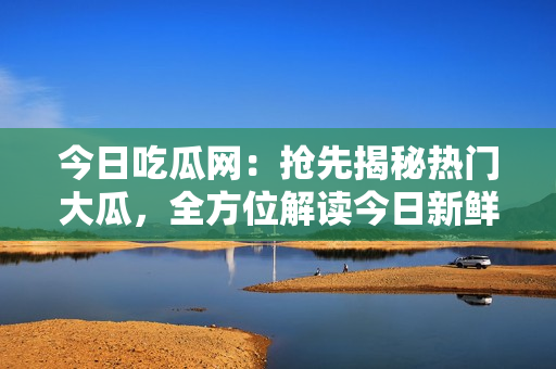 今日吃瓜網(wǎng)：搶先揭秘?zé)衢T大瓜，全方位解讀今日新鮮熱點