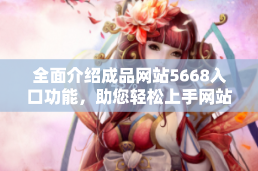 全面介紹成品網(wǎng)站5668入口功能，助您輕松上手網(wǎng)站操作
