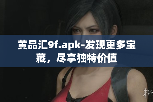 黃品匯9f.apk-發(fā)現(xiàn)更多寶藏，盡享獨特價值