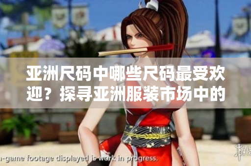 亞洲尺碼中哪些尺碼最受歡迎？探尋亞洲服裝市場(chǎng)中的受歡迎尺碼