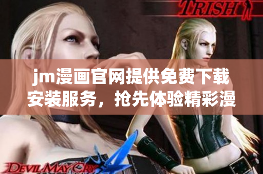 jm漫畫官網(wǎng)提供免費(fèi)下載安裝服務(wù)，搶先體驗(yàn)精彩漫畫！