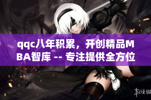 qqc八年積累，開創(chuàng)精品MBA智庫 -- 專注提供全方位管理知識