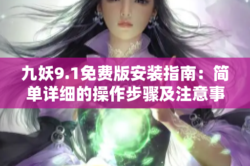 九妖9.1免費(fèi)版安裝指南：簡(jiǎn)單詳細(xì)的操作步驟及注意事項(xiàng)