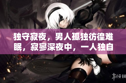 獨(dú)守寂夜，男人孤獨(dú)彷徨難眠，寂寥深夜中，一人獨(dú)自守望
