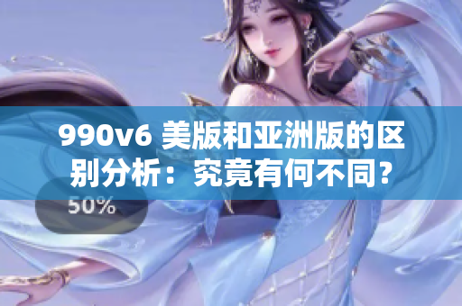 990v6 美版和亞洲版的區(qū)別分析：究竟有何不同？