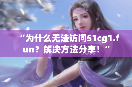 “為什么無法訪問51cg1.fun？解決方法分享！”