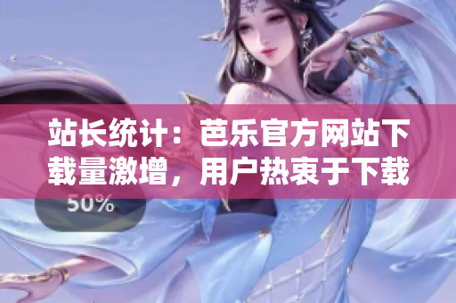 站長統(tǒng)計(jì)：芭樂官方網(wǎng)站下載量激增，用戶熱衷于下載芭樂官方網(wǎng)站的原因何在？