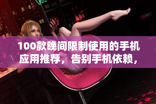 100款晚間限制使用的手機應(yīng)用推薦，告別手機依賴，享受安寧夜晚