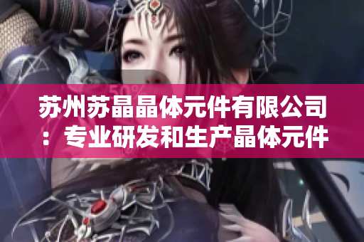 蘇州蘇晶晶體元件有限公司：專業(yè)研發(fā)和生產(chǎn)晶體元件的行業(yè)領(lǐng)導(dǎo)者