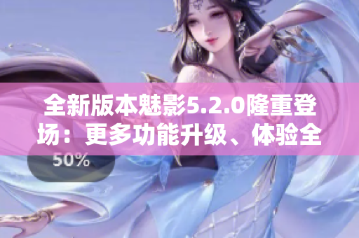 全新版本魅影5.2.0隆重登場(chǎng)：更多功能升級(jí)、體驗(yàn)全新改善