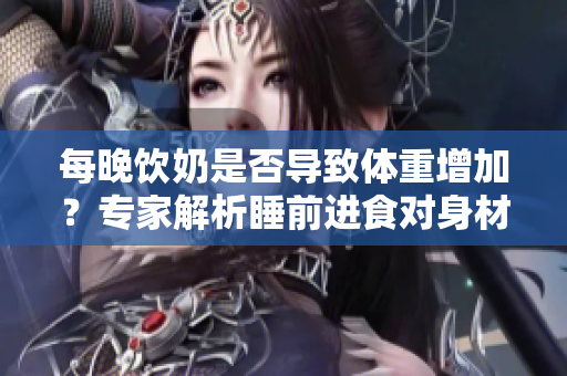 每晚飲奶是否導(dǎo)致體重增加？專家解析睡前進食對身材的影響