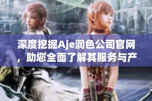 深度挖掘Aje潤(rùn)色公司官網(wǎng)，助您全面了解其服務(wù)與產(chǎn)品！