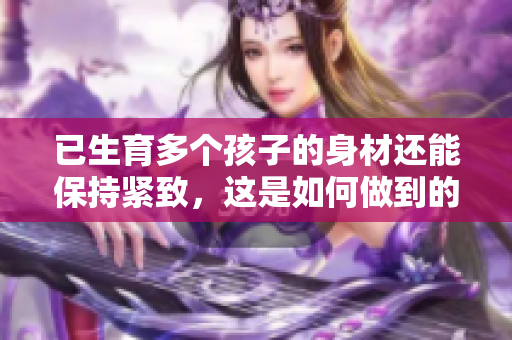 已生育多個(gè)孩子的身材還能保持緊致，這是如何做到的？