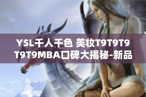 YSL千人千色 美妝T9T9T9T9T9MBA口碑大揭秘-新品上市最權(quán)威評測分享!