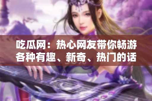 吃瓜網(wǎng)：熱心網(wǎng)友帶你暢游各種有趣、新奇、熱門的話題