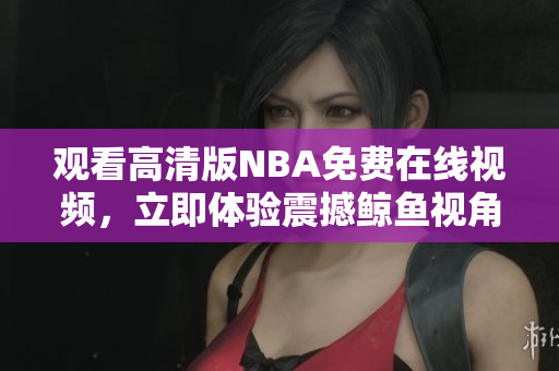 觀看高清版NBA免費(fèi)在線視頻，立即體驗(yàn)震撼鯨魚視角
