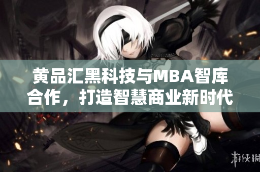 黃品匯黑科技與MBA智庫(kù)合作，打造智慧商業(yè)新時(shí)代