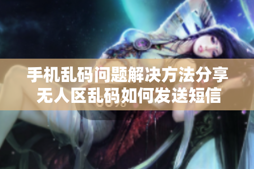 手機(jī)亂碼問題解決方法分享 無人區(qū)亂碼如何發(fā)送短信？