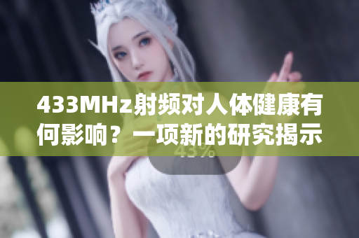 433MHz射頻對(duì)人體健康有何影響？一項(xiàng)新的研究揭示了這種頻率對(duì)生物系統(tǒng)的潛在影響