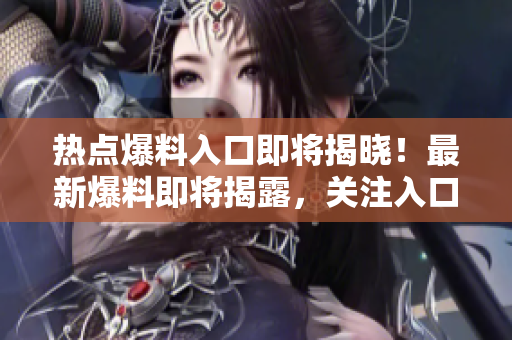 熱點(diǎn)爆料入口即將揭曉！最新爆料即將揭露，關(guān)注入口！