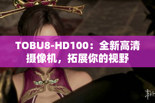 TOBU8-HD100：全新高清攝像機(jī)，拓展你的視野