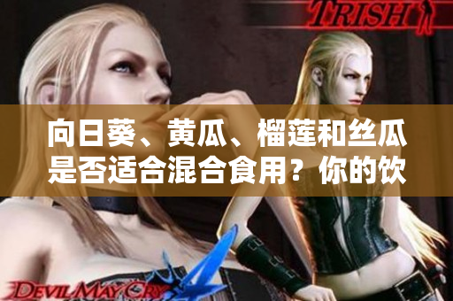 向日葵、黃瓜、榴蓮和絲瓜是否適合混合食用？你的飲食搭配是否健康？