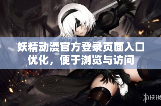 妖精動(dòng)漫官方登錄頁面入口優(yōu)化，便于瀏覽與訪問