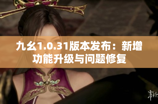 九幺1.0.31版本發(fā)布：新增功能升級(jí)與問(wèn)題修復(fù)