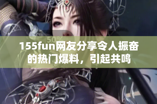 155fun網(wǎng)友分享令人振奮的熱門爆料，引起共鳴