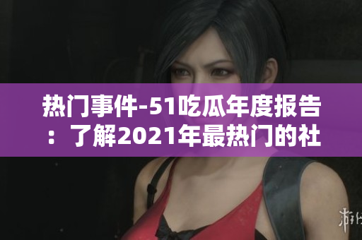 熱門事件-51吃瓜年度報告：了解2021年最熱門的社交話題、娛樂事件和網(wǎng)絡(luò)趨勢