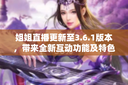姐姐直播更新至3.6.1版本，帶來全新互動功能及特色禮物！