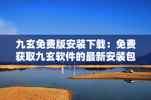 九玄免費(fèi)版安裝下載：免費(fèi)獲取九玄軟件的最新安裝包