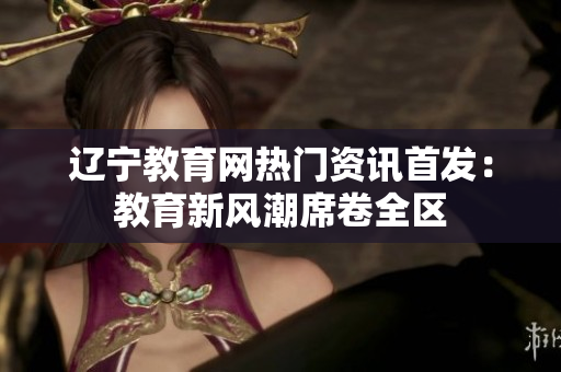 遼寧教育網(wǎng)熱門資訊首發(fā)：教育新風(fēng)潮席卷全區(qū)