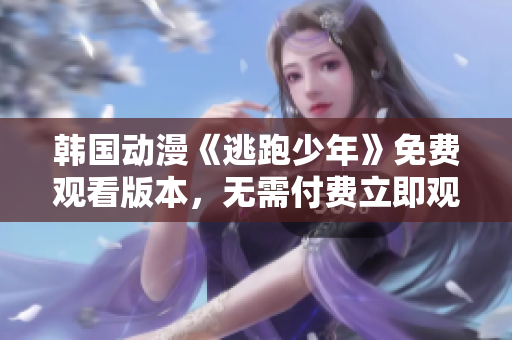 韓國(guó)動(dòng)漫《逃跑少年》免費(fèi)觀看版本，無需付費(fèi)立即觀影，精彩內(nèi)容等你來體驗(yàn)