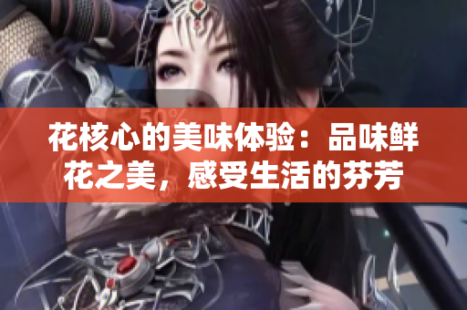 花核心的美味體驗(yàn)：品味鮮花之美，感受生活的芬芳