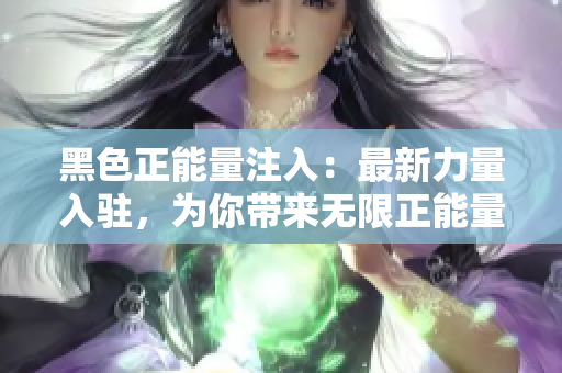 黑色正能量注入：最新力量入駐，為你帶來無限正能量