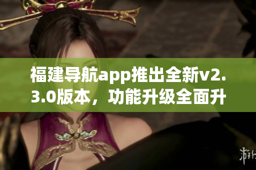 福建導(dǎo)航app推出全新v2.3.0版本，功能升級(jí)全面升級(jí)。