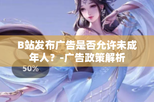 B站發(fā)布廣告是否允許未成年人？-廣告政策解析