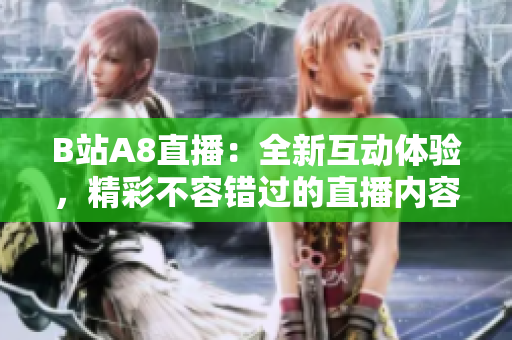 B站A8直播：全新互動體驗，精彩不容錯過的直播內容盡在B站A8平臺！