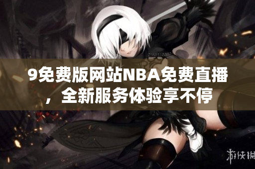 9免費(fèi)版網(wǎng)站NBA免費(fèi)直播，全新服務(wù)體驗(yàn)享不停
