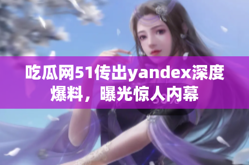 吃瓜網51傳出yandex深度爆料，曝光驚人內幕