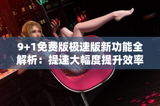 9+1免費版極速版新功能全解析：提速大幅度提升效率