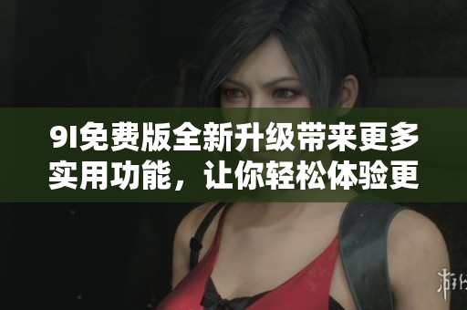 9I免費(fèi)版全新升級(jí)帶來更多實(shí)用功能，讓你輕松體驗(yàn)更多樂趣