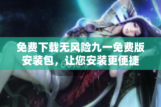 免費下載無風險九一免費版安裝包，讓您安裝更便捷